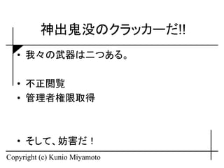 神出鬼没のクラッカーだ!!
   • 我々の武器は二つある。

   • 不正閲覧
   • 管理者権限取得



   • そして、妨害だ！
Copyright (c) Kunio Miyamoto
 