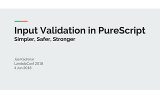 Input Validation in PureScript
Simpler, Safer, Stronger
Joe Kachmar
LambdaConf 2018
4 Jun 2018
 