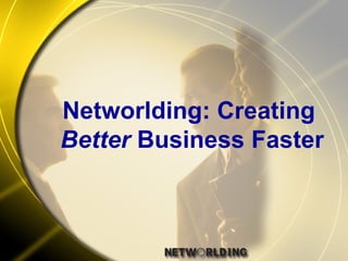 Networlding: Creating  Better  Business Faster 