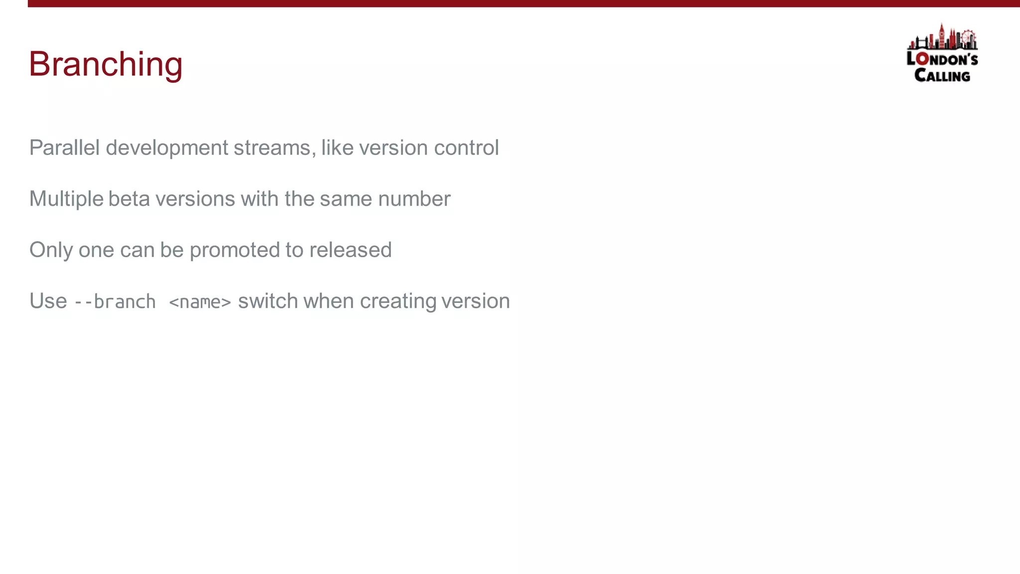 Parallel development streams, like version control
Multiple beta versions with the same number
Only one can be promoted to released
Use --branch <name> switch when creating version
Branching
 