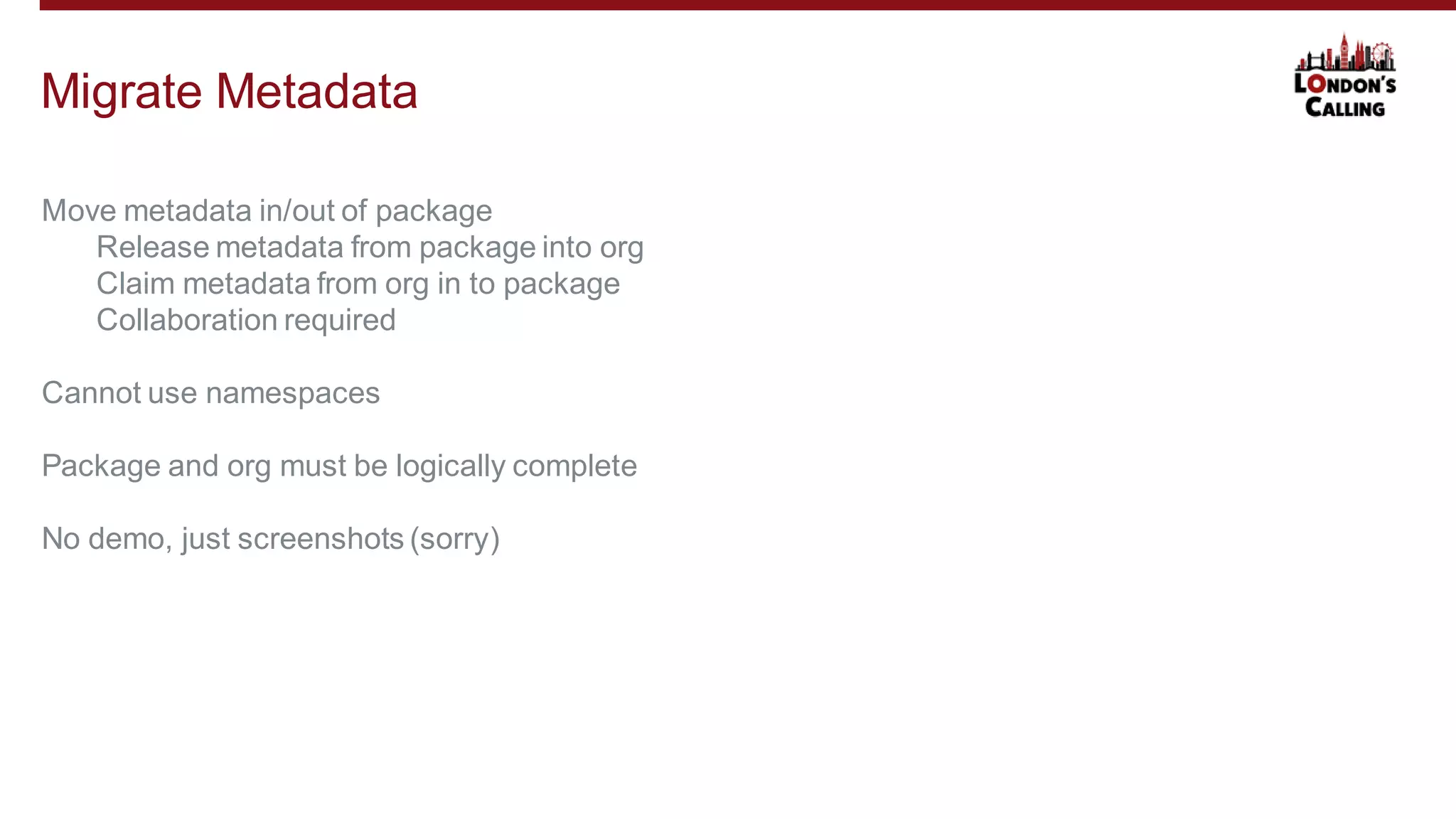 Move metadata in/out of package
Release metadata from package into org
Claim metadata from org in to package
Collaboration required
Cannot use namespaces
Package and org must be logically complete
No demo, just screenshots (sorry)
Migrate Metadata
 