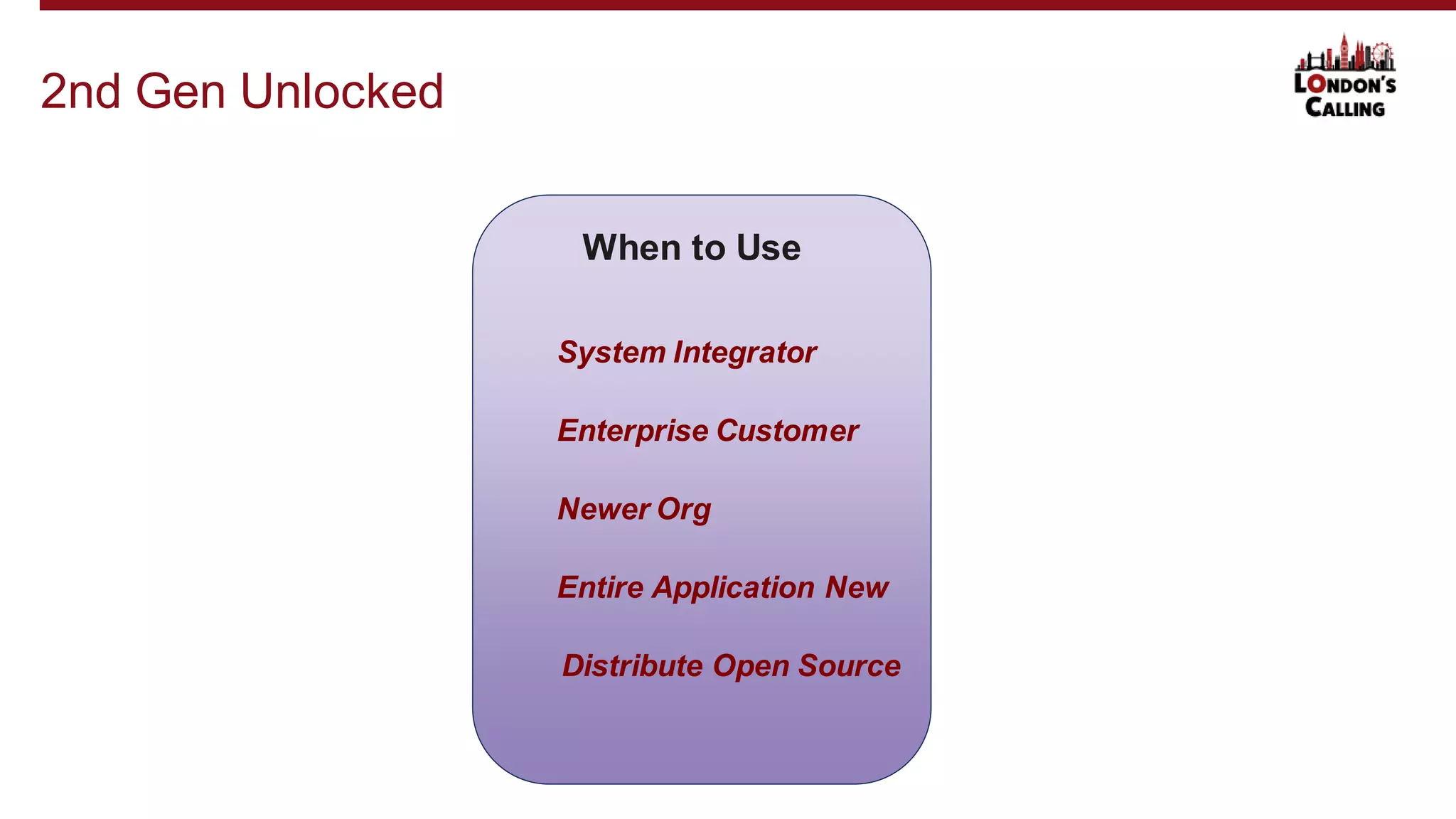 2nd Gen Unlocked
When to Use
System Integrator
Enterprise Customer
Newer Org
Entire Application New
Distribute Open Source
 