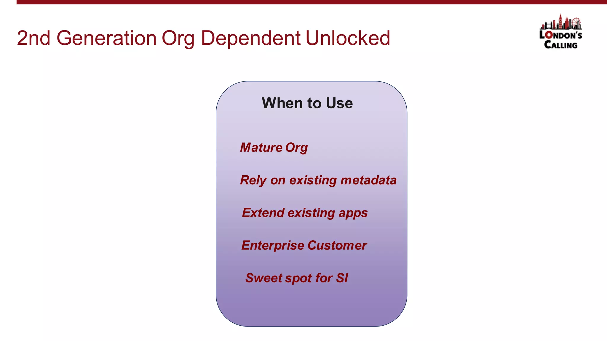 2nd Generation Org Dependent Unlocked
When to Use
Mature Org
Rely on existing metadata
Extend existing apps
Enterprise Customer
Sweet spot for SI
 