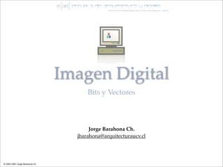 Imagen Digital
                                       Bits y Vectores



                                        Jorge Barahona Ch.
                                   jbarahona@arquitecturaucv.cl




© 2005-2007 Jorge Barahona Ch.