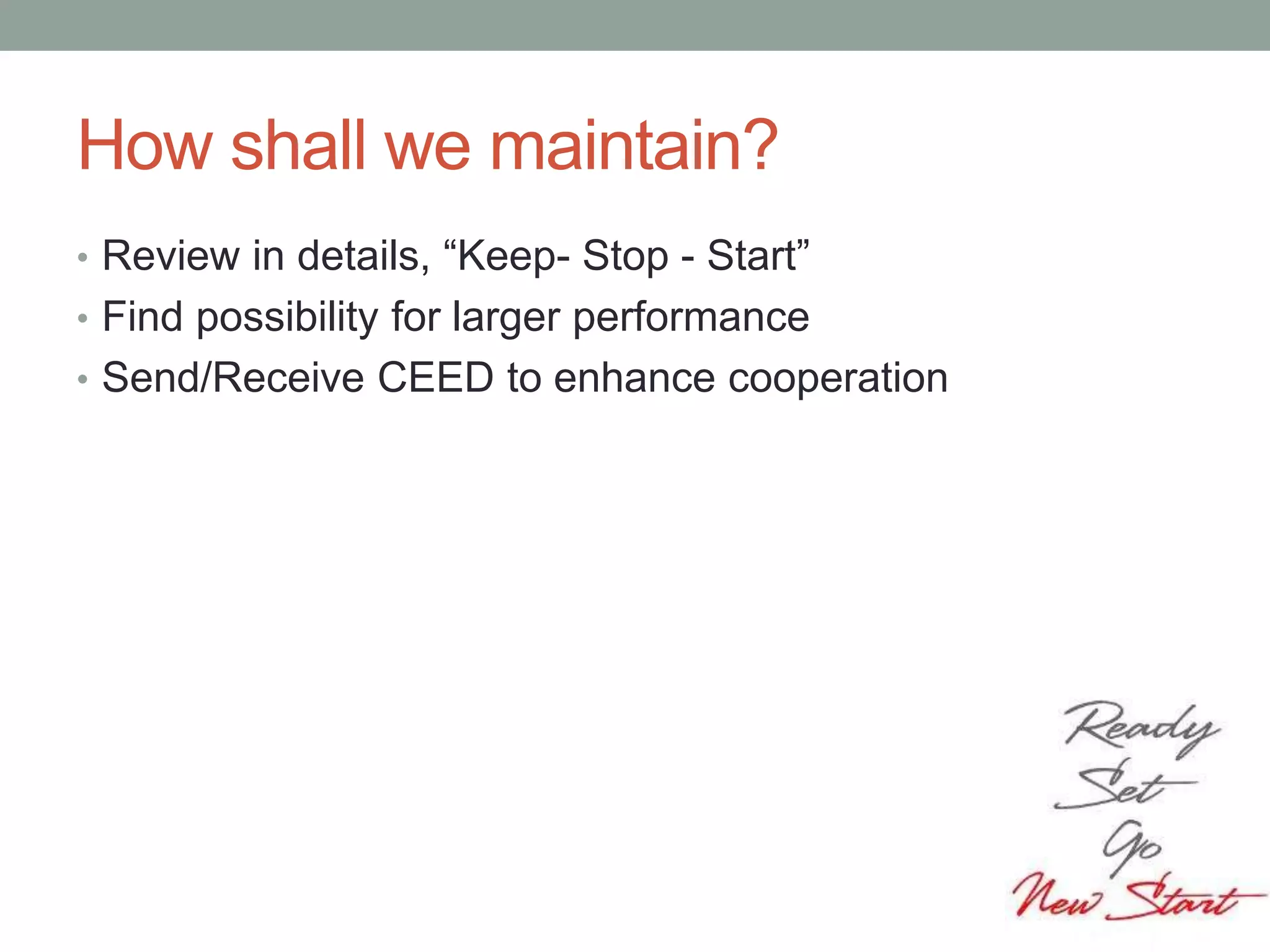 How shall we maintain?
• Review in details, “Keep- Stop - Start”
• Find possibility for larger performance
• Send/Receive CEED to enhance cooperation
 