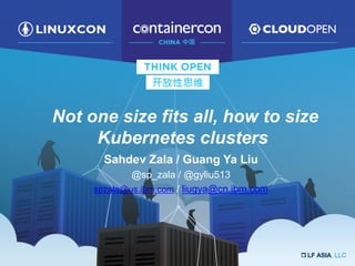 Not one size fits all, how to size
Kubernetes clusters
Sahdev Zala / Guang Ya Liu
@sp_zala / @gyliu513
spzala@us.ibm.com / liugya@cn.ibm.com
 