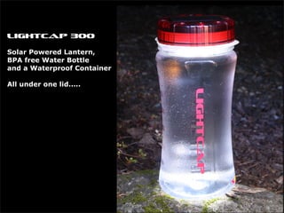 LightCap 300 

Solar Powered Lantern,
BPA free Water Bottle
and a Waterproof Container

All under one lid.....
 