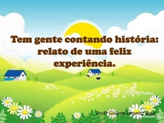 Tem gente contando história:
     relato de uma feliz
        experiência.



                Profª Gislene Lössnitz Bida
 