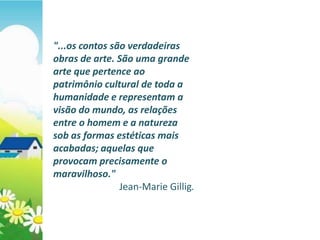"...os contos são verdadeiras
obras de arte. São uma grande
arte que pertence ao
patrimônio cultural de toda a
humanidade e representam a
visão do mundo, as relações
entre o homem e a natureza
sob as formas estéticas mais
acabadas; aquelas que
provocam precisamente o
maravilhoso."
                Jean-Marie Gillig.
 