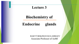 Lecture 3
Biochemistry of
Endocrine glands
BAKYT BEKZHAN KULAMBAEV
Associate Professor of AzMI
 
