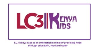 LC3 Kenya Kids is an international ministry providing hope
through education, food and water
 