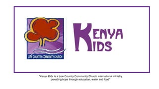 *Kenya Kids is a Low Country Community Church international ministry
providing hope through education, water and food*
 