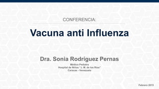 Médico Pediatra
Hospital de Niños “J. M. de los Ríos”
Caracas - Venezuela
Febrero 2015
Dra. Sonia Rodríguez Pernas
Vacuna anti Influenza
CONFERENCIA:
 