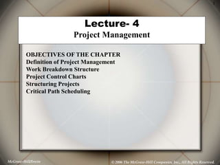 McGraw-Hill/Irwin © 2006 The McGraw-Hill Companies, Inc., All Rights Reserved.
1
Lecture- 4
Project Management
OBJECTIVES OF THE CHAPTER
Definition of Project Management
Work Breakdown Structure
Project Control Charts
Structuring Projects
Critical Path Scheduling
 