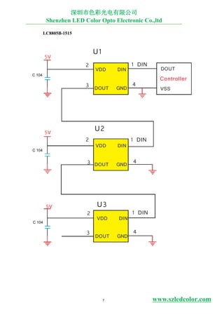 1 DIN
2 1 DIN
5V
U1
VDD DIN DOUT
3 DOUT GND
4
Controller
VSS
5V
2
U2
VDD DIN
3 DOUT GND
4
5V
2
U3
VDD DIN
1 DIN
3
DOUT GND
4
LC8805B-1515
C 104
C 104
C 104
深圳市色彩光电有限公司
Shenzhen LED Color Opto Electronic Co.,ltd
7 www.szledcolor.com
 