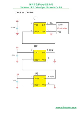 4 DIN
5V
U1
1
VDD DIN
4 DIN
DOUT
2 DOUT VSS
3
Controller
VSS
5V
1
U2
VDD DIN
2
DOUT VSS
3
5V
1
U3
VDD DIN
4 DIN
2
DOUT VSS
3
LC8812B and LC8812B-B
C 104
C 104
C 104
深圳市色彩光电有限公司
Shenzhen LED Color Opto Electronic Co.,ltd
www.szledcolor.com
 