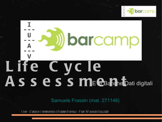 Life Cycle Assessment   E le Banche Dati digitali Samuele Frassin (mat. 271146) Iuav – Corso di Informatica e Disegno Digitale – Prof. Maurizio Galluzzo 
