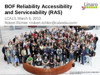 Group photograph at Linaro Connect in Copenhagen
Monday 29 Oct 2012
LCA13, March 6, 2013
Robert Richter <robert.richter@calxeda.com>
BOF Reliability Accessibility
and Serviceability (RAS)
 