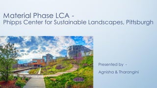 Material Phase LCA -
Phipps Center for Sustainable Landscapes, Pittsburgh
Presented by -
Agnisha & Tharangini
 