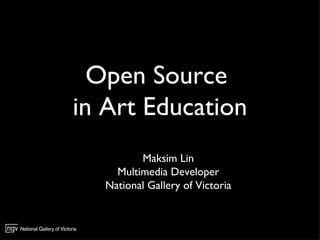 Open Source  in Art Education Maksim Lin Multimedia Developer National Gallery   of Victoria 