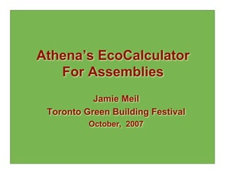 Athena’s EcoCalculator
   For Assemblies
           Jamie Meil
 Toronto Green Building Festival
          October, 2007
 