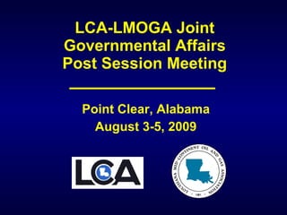 LCA-LMOGA Joint Governmental Affairs Post Session Meeting Point Clear, Alabama August 3-5, 2009 