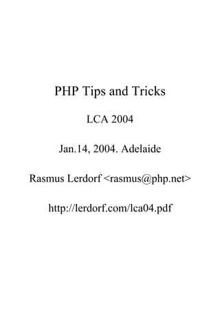 PHP Tips and Tricks

           LCA 2004

     Jan.14, 2004. Adelaide

Rasmus Lerdorf <rasmus@php.net>

   http://lerdorf.com/lca04.pdf
 