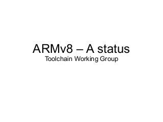 ARMv8 – A status
Toolchain Working Group
 