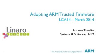 1
Adopting ARM Trusted Firmware
LCA14 – March 2014
AndrewThoelke
Systems & Software, ARM
 