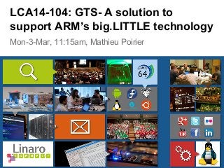 Mon-3-Mar, 11:15am, Mathieu Poirier
LCA14-104: GTS- A solution to
support ARM’s big.LITTLE technology
 