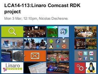 Mon 3 Mar, 12:10pm, Nicolas Dechesne.
LCA14-113:Linaro Comcast RDK
project
 