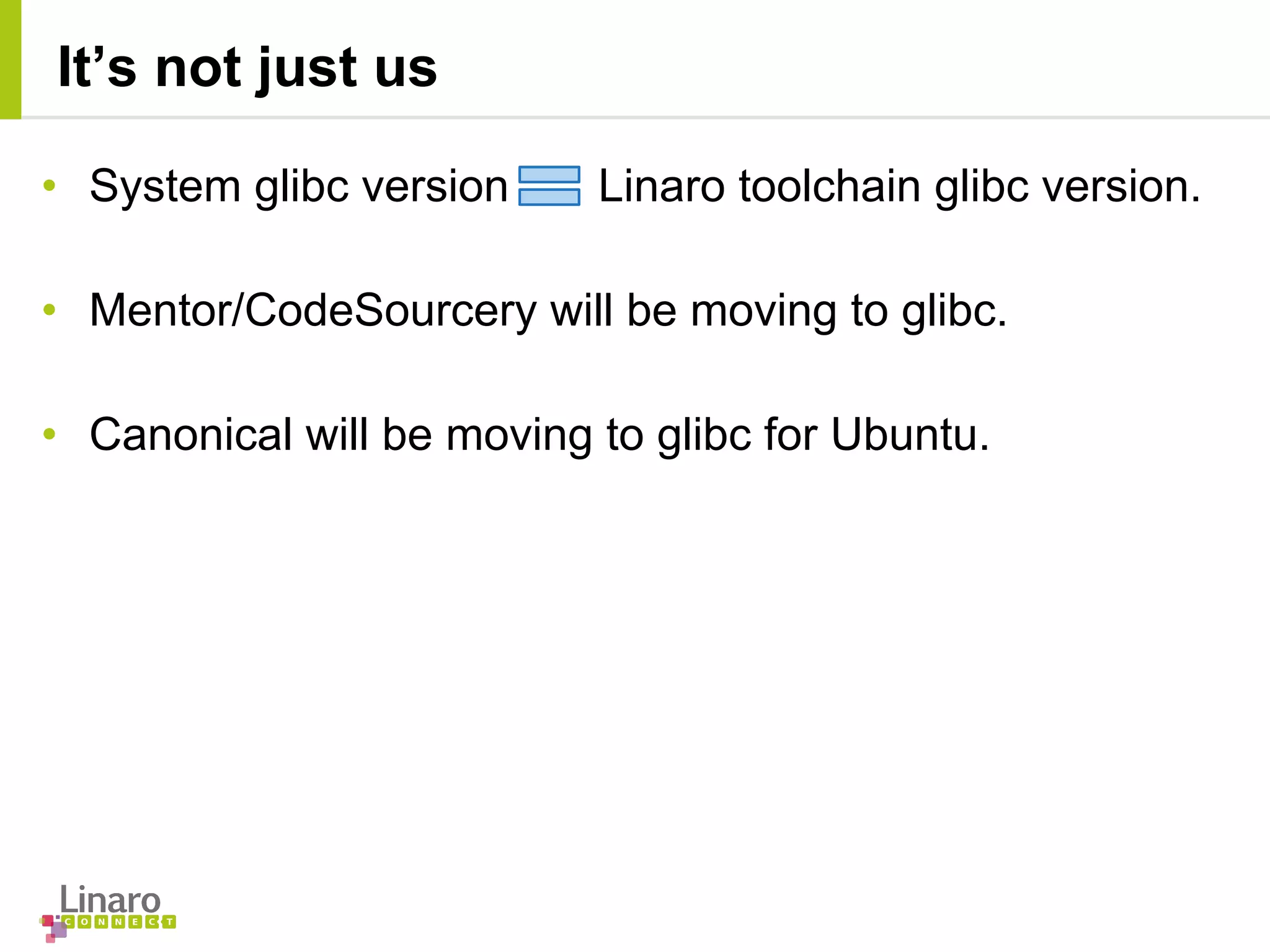 • System glibc version Linaro toolchain glibc version.
• Mentor/CodeSourcery will be moving to glibc.
• Canonical will be moving to glibc for Ubuntu.
It’s not just us
 