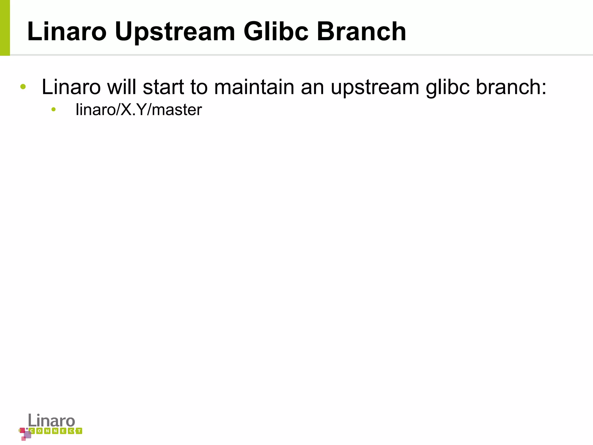 • Linaro will start to maintain an upstream glibc branch:
• linaro/X.Y/master
Linaro Upstream Glibc Branch
 