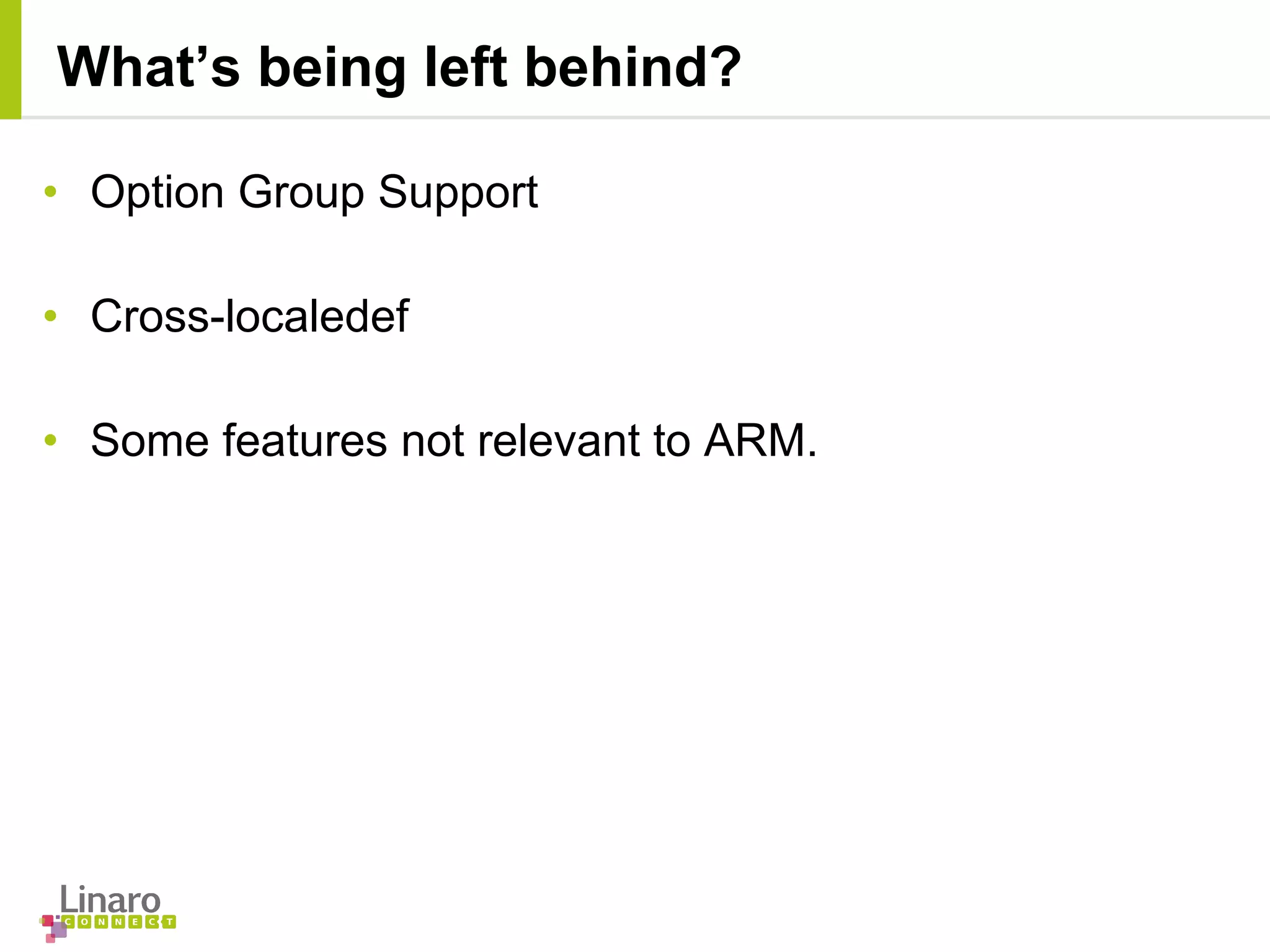 • Option Group Support
• Cross-localedef
• Some features not relevant to ARM.
What’s being left behind?
 