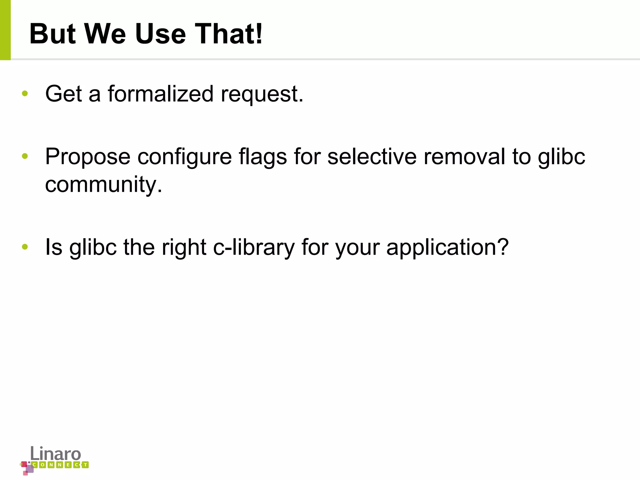 • Get a formalized request.
• Propose configure flags for selective removal to glibc
community.
• Is glibc the right c-library for your application?
But We Use That!
 