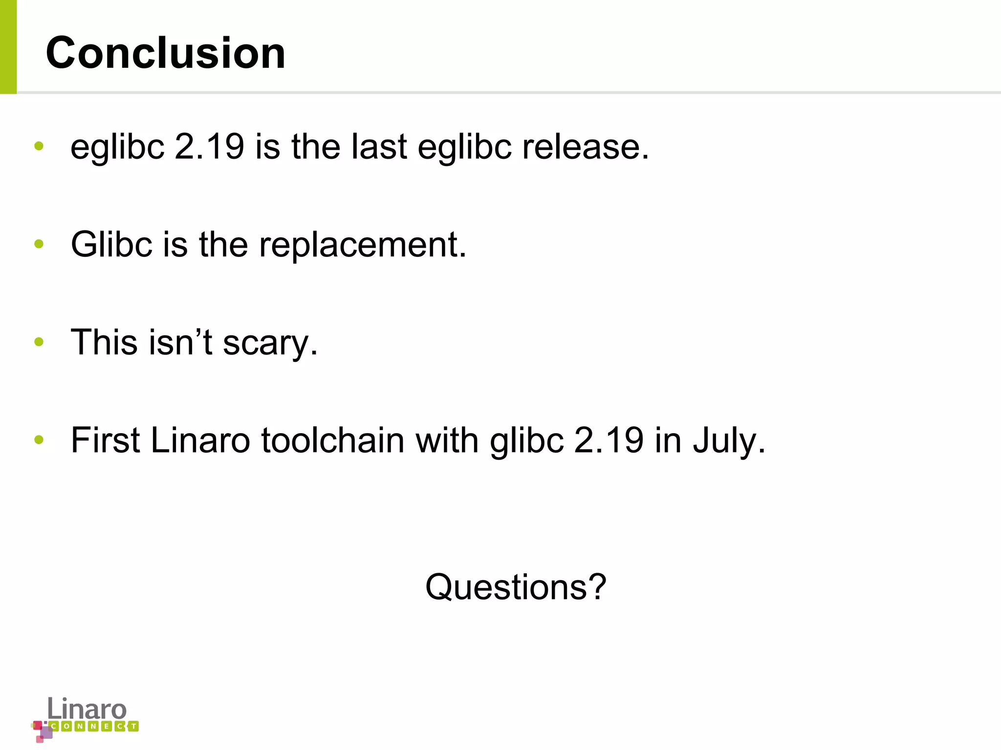 • eglibc 2.19 is the last eglibc release.
• Glibc is the replacement.
• This isn’t scary.
• First Linaro toolchain with glibc 2.19 in July.
Questions?
Conclusion
 