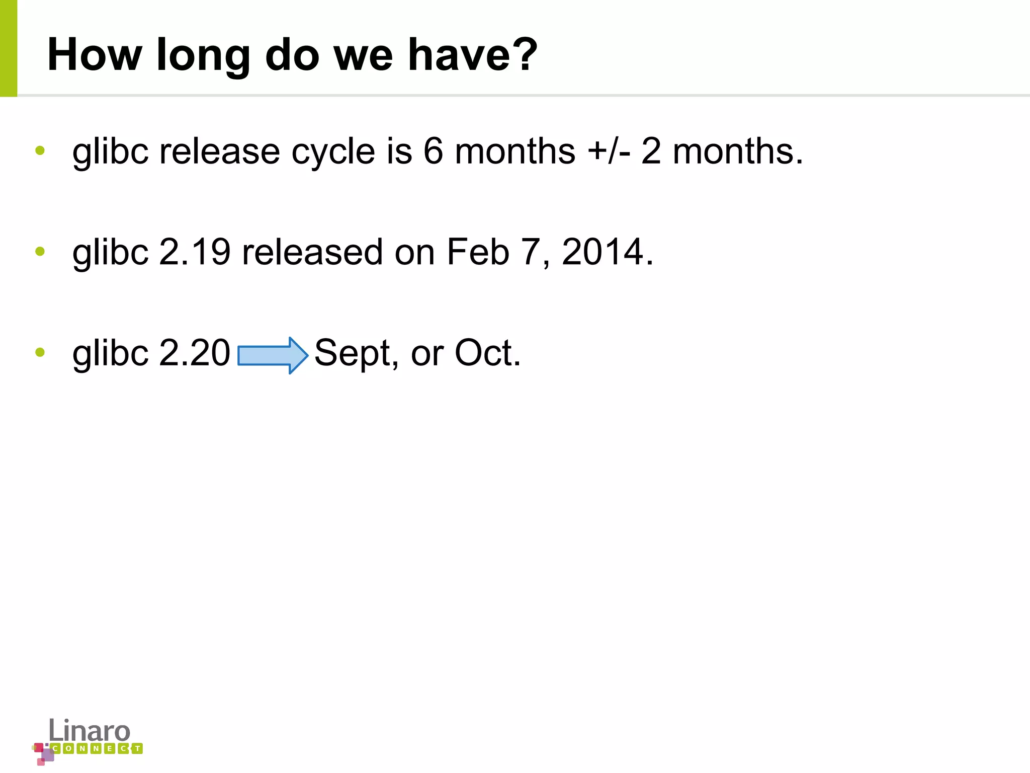 • glibc release cycle is 6 months +/- 2 months.
• glibc 2.19 released on Feb 7, 2014.
• glibc 2.20 Sept, or Oct.
How long do we have?
 