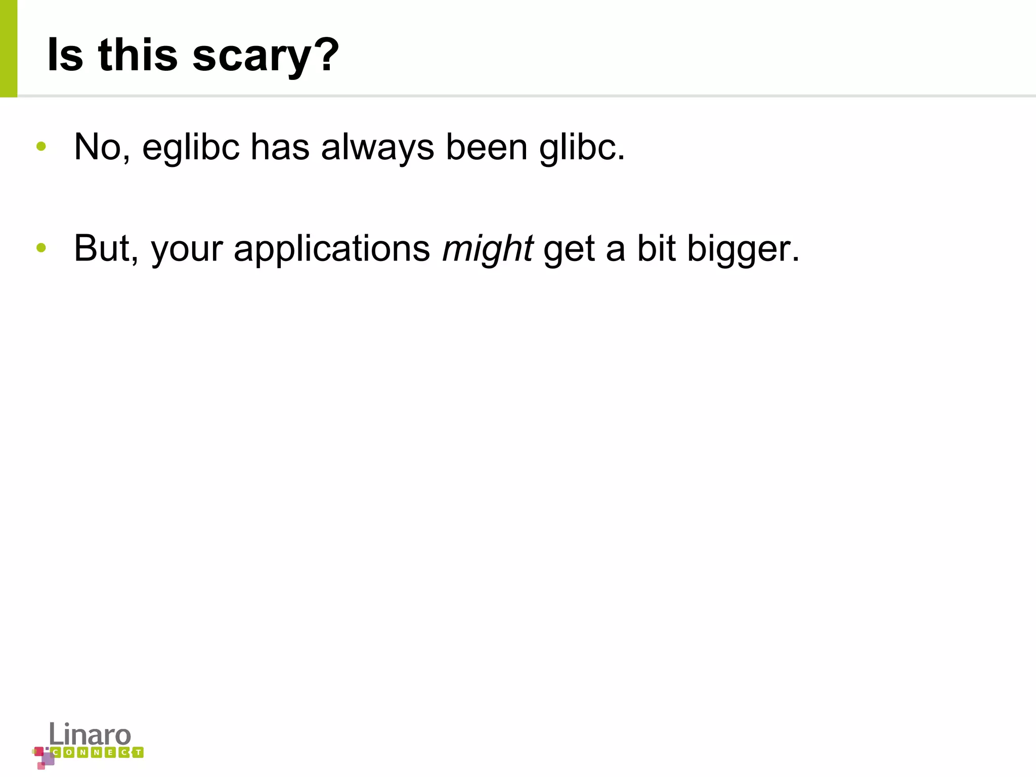 • No, eglibc has always been glibc.
• But, your applications might get a bit bigger.
Is this scary?
 