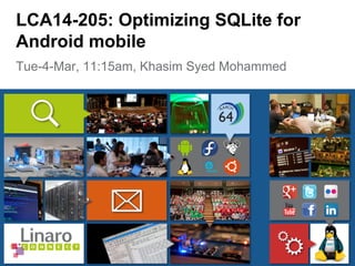 Tue-4-Mar, 11:15am, Khasim Syed Mohammed
LCA14-205: Optimizing SQLite for
Android mobile
 