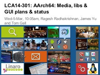 Wed-5-Mar, 10:05am, Ragesh Radhakrishnan, James Yu
and Tom Gall
LCA14-301: AArch64: Media, libs &
GUI plans & status
 
