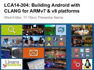Wed-5-Mar, 11:15am, Presenter Name.
LCA14-304: Building Android with
CLANG for ARMv7 & v8 platforms
 