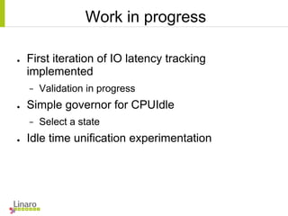 Work in progress
● First iteration of IO latency tracking
implemented
− Validation in progress
● Simple governor for CPUIdle
− Select a state
● Idle time unification experimentation
 