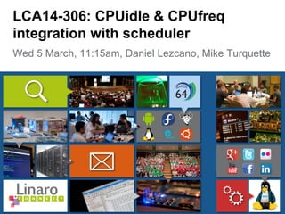 Wed 5 March, 11:15am, Daniel Lezcano, Mike Turquette
LCA14-306: CPUidle & CPUfreq
integration with scheduler
 