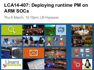 Thu 6 March, 12:10pm, Ulf Hansson
LCA14-407: Deploying runtime PM on
ARM SOCs
 