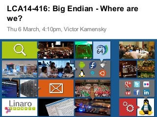 Thu 6 March, 4:10pm, Victor Kamensky
LCA14-416: Big Endian - Where are
we?
 