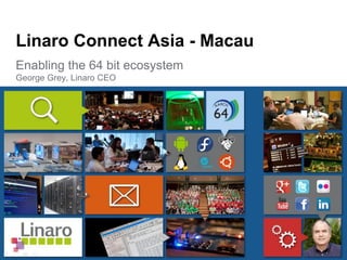 Enabling the 64 bit ecosystem
George Grey, Linaro CEO
Linaro Connect Asia - Macau
 