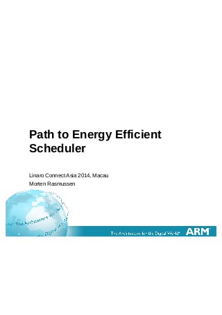 1
Path to Energy Efficient
Scheduler
Linaro Connect Asia 2014, Macau
Morten Rasmussen
 