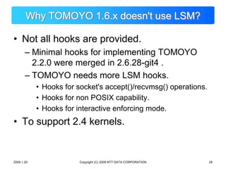 Copyright (C) 2009 NTT DATA CORPORATION<br />Why TOMOYO 1.6.x doesn&apos;t use LSM?<br />Not all hooks are provided.<br />...