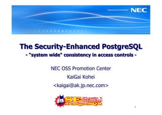 The Security-Enhanced PostgreSQL
 - "system wide" consistency in access controls -

           NEC OSS Promotion Center
                  KaiGai Kohei
            <kaigai@ak.jp.nec.com>



                                                1
 