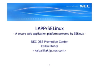 LAPP/SELinux
- A secure web application platform powered by SELinux -

             NEC OSS Promotion Center
                   KaiGai Kohei
              <kaigai@ak.jp.nec.com>



                           1
 